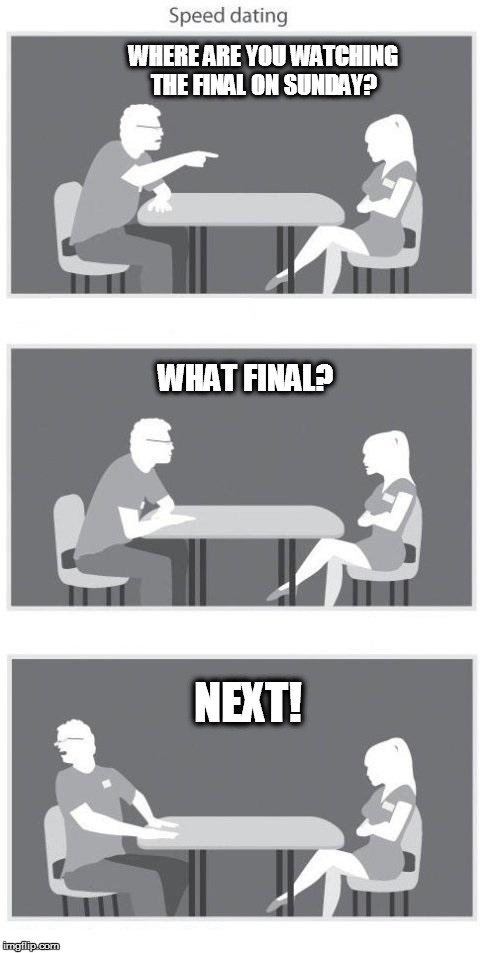 Speed dating | WHERE ARE YOU WATCHING THE FINAL ON SUNDAY? WHAT FINAL? NEXT! | image tagged in speed dating | made w/ Imgflip meme maker