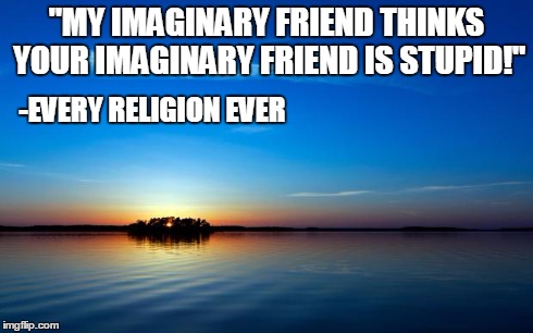 Inspirational Quote | "MY IMAGINARY FRIEND THINKS YOUR IMAGINARY FRIEND IS STUPID!" -EVERY RELIGION EVER | image tagged in inspirational quote,religion | made w/ Imgflip meme maker