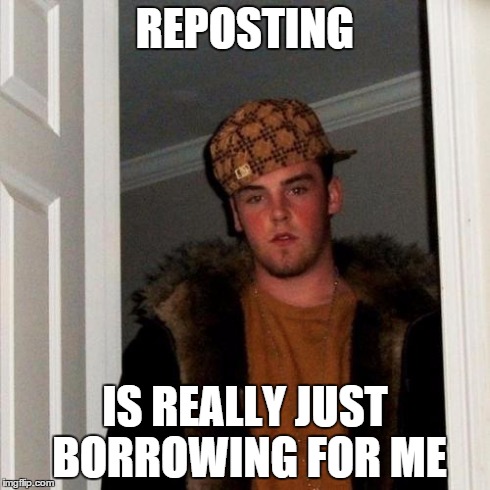 Scumbag Steve... The Reposter | REPOSTING IS REALLY JUST BORROWING FOR ME | image tagged in memes,scumbag steve,lol,repost,wtf,scumbag | made w/ Imgflip meme maker