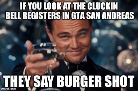 Leonardo Dicaprio Cheers | IF YOU LOOK AT THE CLUCKIN BELL REGISTERS IN GTA SAN ANDREAS THEY SAY BURGER SHOT | image tagged in memes,leonardo dicaprio cheers | made w/ Imgflip meme maker