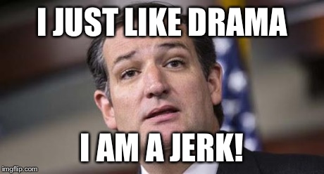 Ted Cruz got joke too! | I JUST LIKE DRAMA I AM A JERK! | image tagged in ted cruz got joke too | made w/ Imgflip meme maker