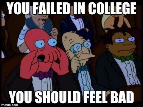 You Should Feel Bad Zoidberg | YOU FAILED IN COLLEGE YOU SHOULD FEEL BAD | image tagged in memes,you should feel bad zoidberg | made w/ Imgflip meme maker