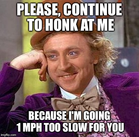Creepy Condescending Wonka | PLEASE, CONTINUE TO HONK AT ME BECAUSE I'M GOING 1 MPH TOO SLOW FOR YOU | image tagged in memes,creepy condescending wonka | made w/ Imgflip meme maker