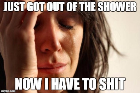 First World Problems | JUST GOT OUT OF THE SHOWER NOW I HAVE TO SHIT | image tagged in memes,first world problems | made w/ Imgflip meme maker