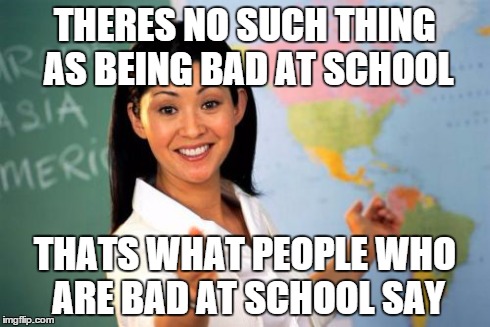 Unhelpful High School Teacher | THERES NO SUCH THING AS BEING BAD AT SCHOOL THATS WHAT PEOPLE WHO ARE BAD AT SCHOOL SAY | image tagged in memes,unhelpful high school teacher | made w/ Imgflip meme maker