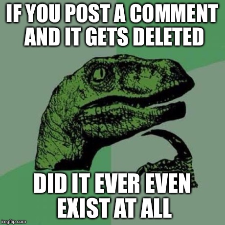 Philosoraptor Meme | IF YOU POST A COMMENT AND IT GETS DELETED DID IT EVER EVEN EXIST AT ALL | image tagged in philosoraptor | made w/ Imgflip meme maker