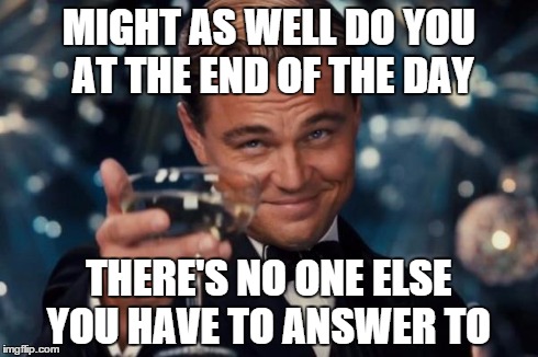 Leonardo Dicaprio Cheers Meme | MIGHT AS WELL DO YOU AT THE END OF THE DAY THERE'S NO ONE ELSE YOU HAVE TO ANSWER TO | image tagged in memes,leonardo dicaprio cheers | made w/ Imgflip meme maker