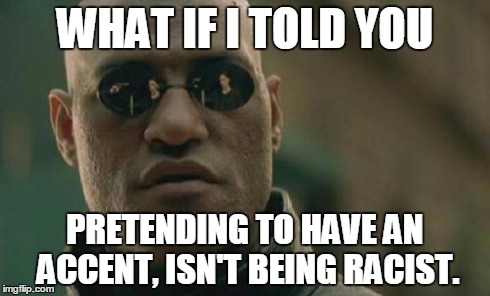 Matrix Morpheus Meme | WHAT IF I TOLD YOU PRETENDING TO HAVE AN ACCENT, ISN'T BEING RACIST. | image tagged in memes,matrix morpheus | made w/ Imgflip meme maker