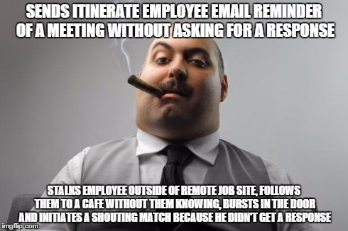 Scumbag Boss Meme | SENDS ITINERATE EMPLOYEE EMAIL REMINDER OF A MEETING WITHOUT ASKING FOR A RESPONSE STALKS EMPLOYEE OUTSIDE OF REMOTE JOB SITE, FOLLOWS THEM  | image tagged in memes,scumbag boss,AdviceAnimals | made w/ Imgflip meme maker