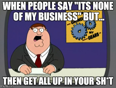 Peter Griffin News | WHEN PEOPLE SAY "ITS NONE OF MY BUSINESS" BUT... THEN GET ALL UP IN YOUR SH*T | image tagged in memes,peter griffin news | made w/ Imgflip meme maker