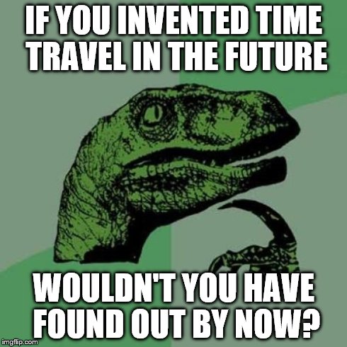 Philosoraptor Meme | IF YOU INVENTED TIME TRAVEL IN THE FUTURE WOULDN'T YOU HAVE FOUND OUT BY NOW? | image tagged in memes,philosoraptor | made w/ Imgflip meme maker