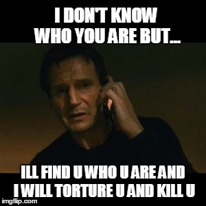 Liam Neeson Taken Meme | I DON'T KNOW WHO YOU ARE BUT... ILL FIND U WHO U ARE AND I WILL TORTURE U AND KILL U | image tagged in memes,liam neeson taken | made w/ Imgflip meme maker