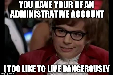 live dangerously | YOU GAVE YOUR GF AN ADMINISTRATIVE ACCOUNT I TOO LIKE TO LIVE DANGEROUSLY | image tagged in live dangerously | made w/ Imgflip meme maker