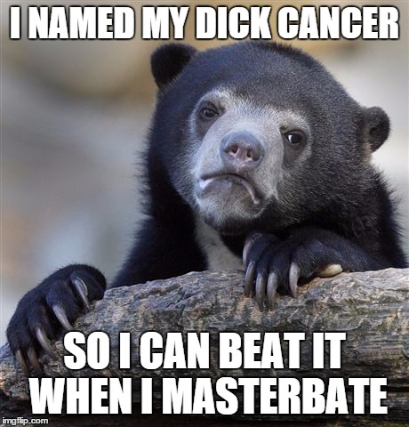 Confession Bear Meme | I NAMED MY DICK CANCER SO I CAN BEAT IT WHEN I MASTERBATE | image tagged in memes,confession bear,circlejerk | made w/ Imgflip meme maker
