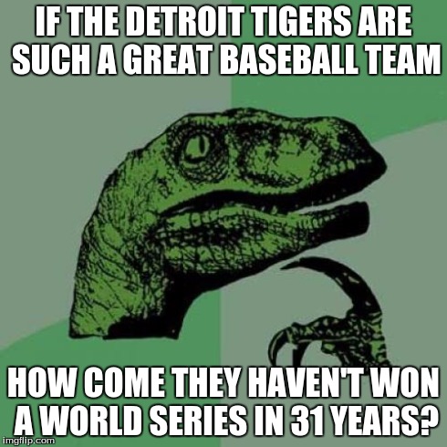 Philosoraptor Meme | IF THE DETROIT TIGERS ARE SUCH A GREAT BASEBALL TEAM HOW COME THEY HAVEN'T WON A WORLD SERIES IN 31 YEARS? | image tagged in memes,philosoraptor | made w/ Imgflip meme maker