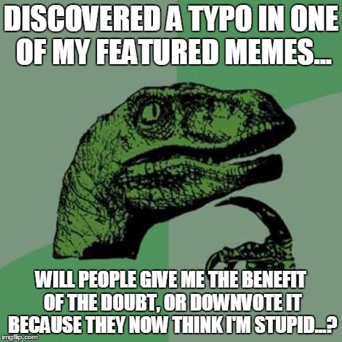 Meme Typoes. Oops. | DISCOVERED A TYPO IN ONE OF MY FEATURED MEMES... WILL PEOPLE GIVE ME THE BENEFIT OF THE DOUBT, OR DOWNVOTE IT BECAUSE THEY NOW THINK I'M STU | image tagged in memes,philosoraptor,typo | made w/ Imgflip meme maker