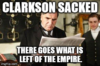 Clarkson Sacked | CLARKSON SACKED THERE GOES WHAT IS LEFT OF THE EMPIRE. | image tagged in downton abbey | made w/ Imgflip meme maker