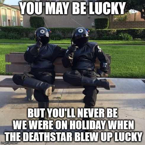 You may be lucky... | YOU MAY BE LUCKY BUT YOU'LL NEVER BE WE WERE ON HOLIDAY WHEN THE DEATHSTAR BLEW UP LUCKY | image tagged in lucky,star wars | made w/ Imgflip meme maker