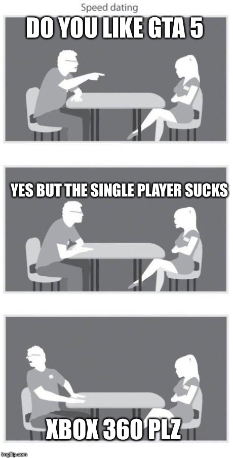 Speed dating | DO YOU LIKE GTA 5 YES BUT THE SINGLE PLAYER SUCKS XBOX 360 PLZ | image tagged in speed dating | made w/ Imgflip meme maker