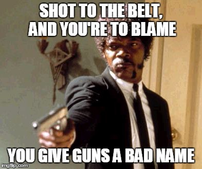 Say That Again I Dare You Meme | SHOT TO THE BELT, AND YOU'RE TO BLAME YOU GIVE GUNS A BAD NAME | image tagged in memes,say that again i dare you | made w/ Imgflip meme maker