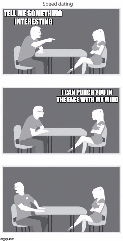 Speed dating | TELL ME SOMETHING INTERESTING I CAN PUNCH YOU IN THE FACE WITH MY MIND | image tagged in speed dating | made w/ Imgflip meme maker