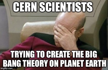 Captain Picard Facepalm | CERN SCIENTISTS TRYING TO CREATE THE BIG BANG THEORY ON PLANET EARTH | image tagged in memes,captain picard facepalm | made w/ Imgflip meme maker