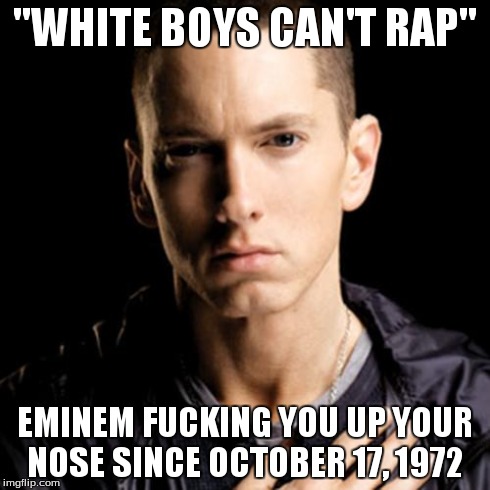 Eminem Meme | "WHITE BOYS CAN'T RAP" EMINEM F**KING YOU UP YOUR NOSE SINCE OCTOBER 17, 1972 | image tagged in memes,eminem | made w/ Imgflip meme maker