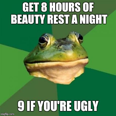 Foul Bachelor Frog Meme | GET 8 HOURS OF BEAUTY REST A NIGHT 9 IF YOU'RE UGLY | image tagged in memes,foul bachelor frog | made w/ Imgflip meme maker