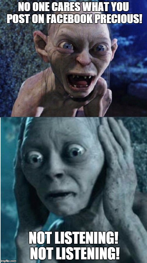 Gollum/Smeagol | NO ONE CARES WHAT YOU POST ON FACEBOOK PRECIOUS! NOT LISTENING! NOT LISTENING! | image tagged in gollum/smeagol | made w/ Imgflip meme maker