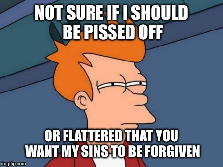Futurama Fry Meme | NOT SURE IF I SHOULD BE PISSED OFF OR FLATTERED THAT YOU WANT MY SINS TO BE FORGIVEN | image tagged in memes,futurama fry | made w/ Imgflip meme maker