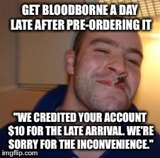 good guy greg | GET BLOODBORNE A DAY LATE AFTER PRE-ORDERING IT "WE CREDITED YOUR ACCOUNT $10 FOR THE LATE ARRIVAL. WE'RE SORRY FOR THE INCONVENIENCE." | image tagged in good guy greg,AdviceAnimals | made w/ Imgflip meme maker