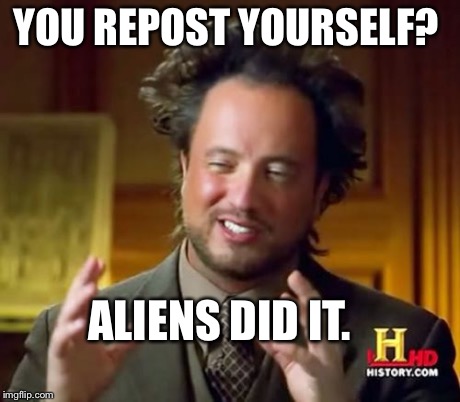 Ancient Aliens Meme | YOU REPOST YOURSELF? ALIENS DID IT. | image tagged in memes,ancient aliens | made w/ Imgflip meme maker