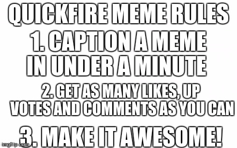 quickfire memes | QUICKFIRE MEME RULES 1. CAPTION A MEME IN UNDER A MINUTE 2. GET AS MANY LIKES, UP VOTES AND COMMENTS AS YOU CAN 3. MAKE IT AWESOME! | image tagged in awesome,memes,meme,upvotes,comment,likes | made w/ Imgflip meme maker