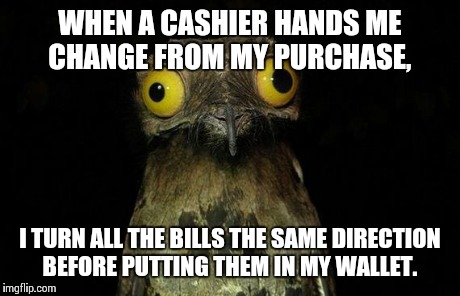 Weird Stuff I Do Potoo | WHEN A CASHIER HANDS ME CHANGE FROM MY PURCHASE, I TURN ALL THE BILLS THE SAME DIRECTION BEFORE PUTTING THEM IN MY WALLET. | image tagged in memes,weird stuff i do potoo | made w/ Imgflip meme maker