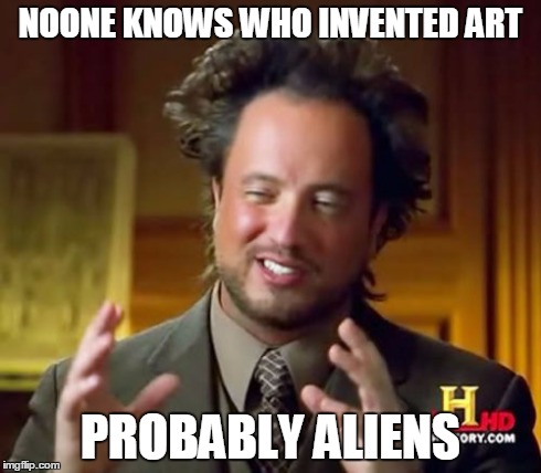 Ancient Aliens | NOONE KNOWS WHO INVENTED ART PROBABLY ALIENS | image tagged in memes,ancient aliens | made w/ Imgflip meme maker