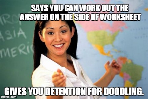 Unhelpful High School Teacher | SAYS YOU CAN WORK OUT THE ANSWER ON THE SIDE OF WORKSHEET GIVES YOU DETENTION FOR DOODLING. | image tagged in memes,unhelpful high school teacher | made w/ Imgflip meme maker