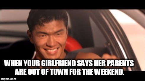 Fast Furious Johnny Tran | WHEN YOUR GIRLFRIEND SAYS HER PARENTS ARE OUT OF TOWN FOR THE WEEKEND. | image tagged in memes,fast furious johnny tran | made w/ Imgflip meme maker