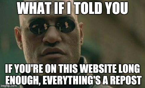 Seriously, two people can be original and have the same ideas! It's not a repost if they've never seen it before! | WHAT IF I TOLD YOU IF YOU'RE ON THIS WEBSITE LONG ENOUGH, EVERYTHING'S A REPOST | image tagged in memes,matrix morpheus | made w/ Imgflip meme maker