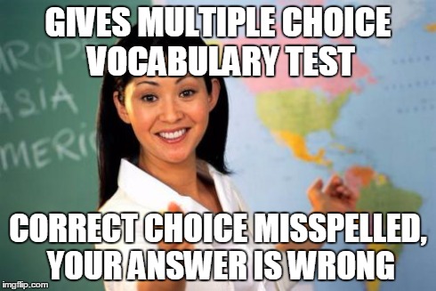 Unhelpful High School Teacher Meme | GIVES MULTIPLE CHOICE VOCABULARY TEST CORRECT CHOICE MISSPELLED, YOUR ANSWER IS WRONG | image tagged in memes,unhelpful high school teacher,AdviceAnimals | made w/ Imgflip meme maker