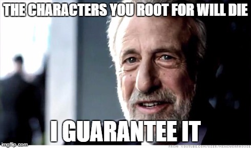 I Guarantee It | THE CHARACTERS YOU ROOT FOR WILL DIE I GUARANTEE IT | image tagged in memes,i guarantee it,AdviceAnimals | made w/ Imgflip meme maker