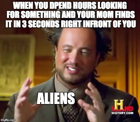 Happens to me every time ;_; | WHEN YOU DPEND HOURS LOOKING FOR SOMETHING AND YOUR MOM FINDS IT IN 3 SECONDS RIGHT INFRONT OF YOU ALIENS | image tagged in memes,ancient aliens,mom | made w/ Imgflip meme maker