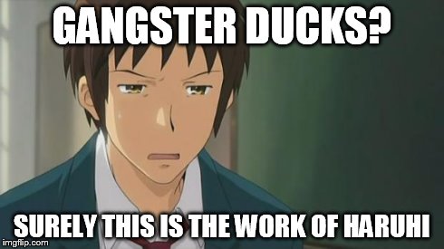 Kyon WTF | GANGSTER DUCKS? SURELY THIS IS THE WORK OF HARUHI | image tagged in kyon wtf | made w/ Imgflip meme maker