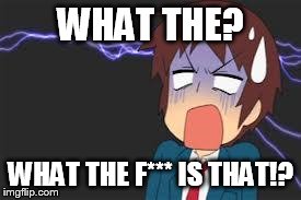 Kyon shocked | WHAT THE? WHAT THE F*** IS THAT!? | image tagged in kyon shocked | made w/ Imgflip meme maker