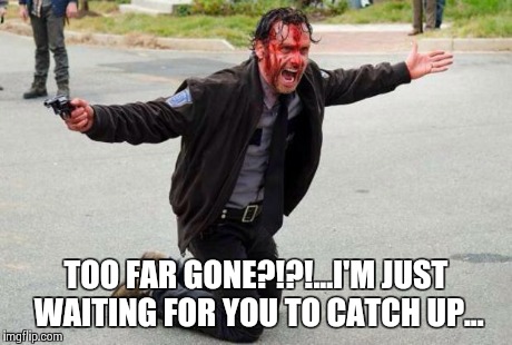 The walking dead | TOO FAR GONE?!?!...I'M JUST WAITING FOR YOU TO CATCH UP... | image tagged in the walking dead | made w/ Imgflip meme maker