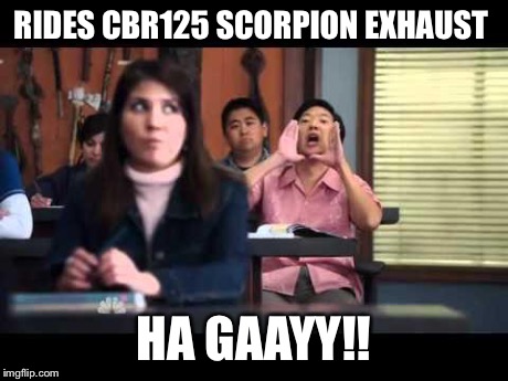 ha gay | RIDES CBR125 SCORPION EXHAUST HA GAAYY!! | image tagged in ha gay | made w/ Imgflip meme maker