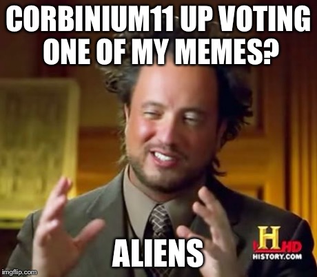 Ancient Aliens Meme | CORBINIUM11 UP VOTING ONE OF MY MEMES? ALIENS | image tagged in memes,ancient aliens | made w/ Imgflip meme maker