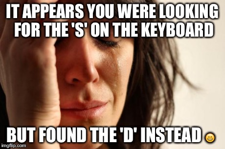 First World Problems Meme | IT APPEARS YOU WERE LOOKING FOR THE 'S' ON THE KEYBOARD BUT FOUND THE 'D' INSTEAD
 | image tagged in memes,first world problems | made w/ Imgflip meme maker