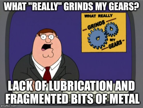 Peter Griffin News | WHAT "REALLY" GRINDS MY GEARS? LACK OF LUBRICATION AND FRAGMENTED BITS OF METAL | image tagged in memes,peter griffin news | made w/ Imgflip meme maker
