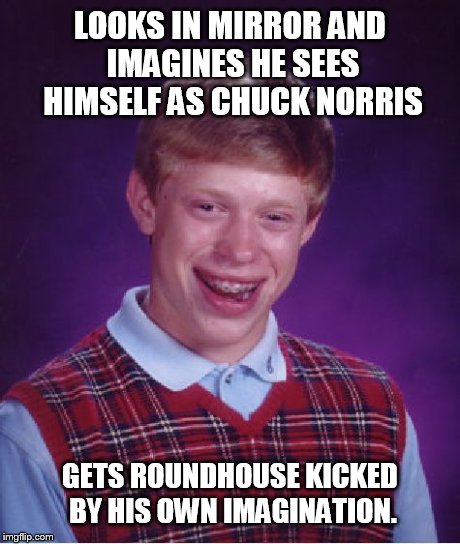 Bad Luck Brian Meme | LOOKS IN MIRROR AND IMAGINES HE SEES HIMSELF AS CHUCK NORRIS GETS ROUNDHOUSE KICKED BY HIS OWN IMAGINATION. | image tagged in memes,bad luck brian | made w/ Imgflip meme maker