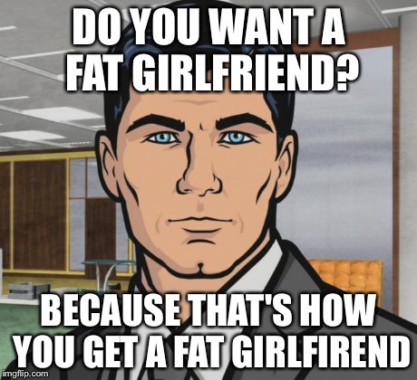 Archer Meme | DO YOU WANT A FAT GIRLFRIEND? BECAUSE THAT'S HOW YOU GET A FAT GIRLFIREND | image tagged in memes,archer,funny | made w/ Imgflip meme maker
